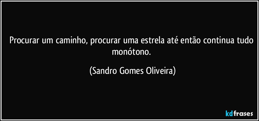 Procurar um caminho, procurar uma estrela até então continua tudo monótono. (Sandro Gomes Oliveira)