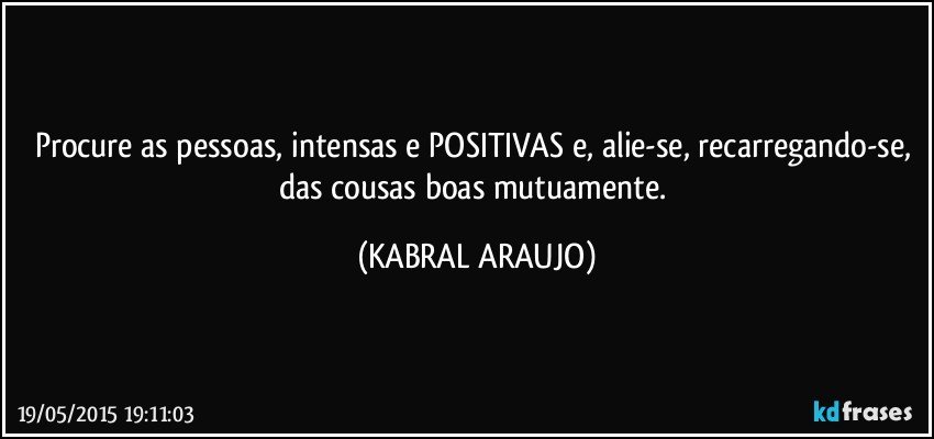 Procure as pessoas, intensas e POSITIVAS e, alie-se, recarregando-se, das cousas boas mutuamente. (KABRAL ARAUJO)