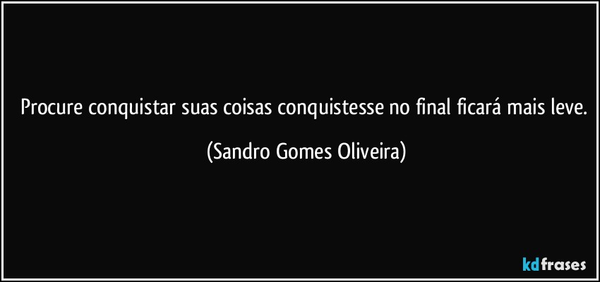 Procure conquistar suas coisas conquistesse no final ficará mais leve. (Sandro Gomes Oliveira)