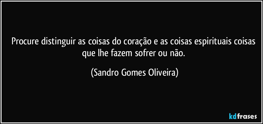 Procure distinguir as coisas do coração e as coisas espirituais coisas que lhe fazem sofrer ou não. (Sandro Gomes Oliveira)