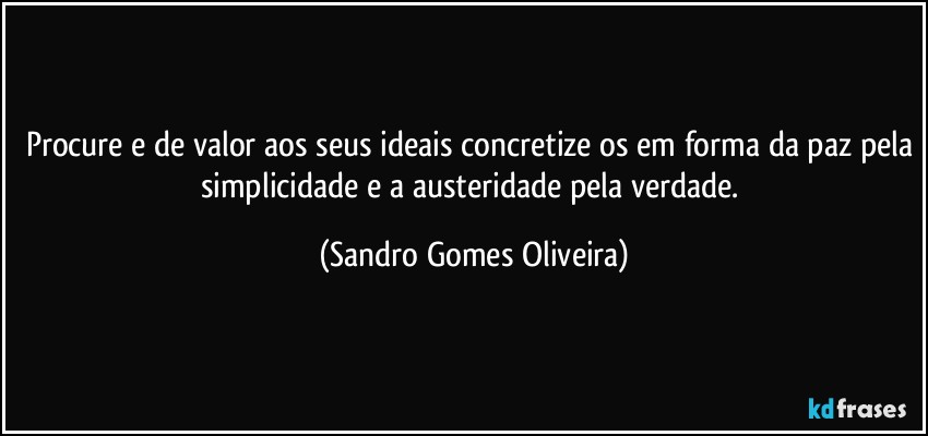 Procure e de valor aos seus ideais concretize os em forma da paz pela simplicidade e a austeridade pela verdade. (Sandro Gomes Oliveira)