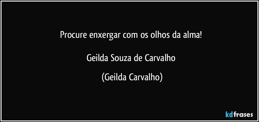 Procure enxergar com os olhos da alma! 

Geilda Souza de Carvalho (Geilda Carvalho)
