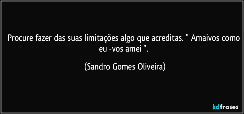 Procure fazer das suas limitações algo que acreditas. " Amaivos como eu -vos amei ". (Sandro Gomes Oliveira)