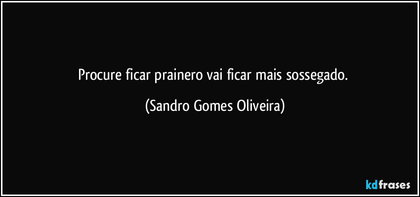 Procure ficar prainero vai ficar mais sossegado. (Sandro Gomes Oliveira)