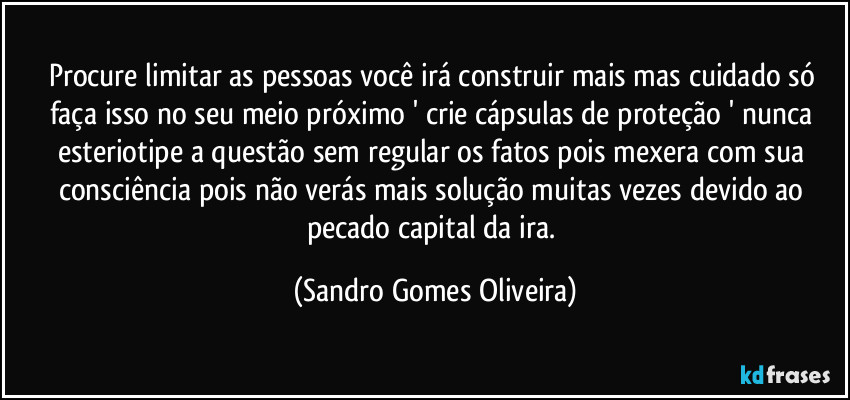 Procure limitar as pessoas você irá construir mais mas cuidado só faça isso no seu meio próximo ' crie cápsulas de proteção ' nunca esteriotipe a questão sem regular os fatos pois mexera com sua consciência pois não verás mais solução muitas vezes devido ao pecado capital da ira. (Sandro Gomes Oliveira)