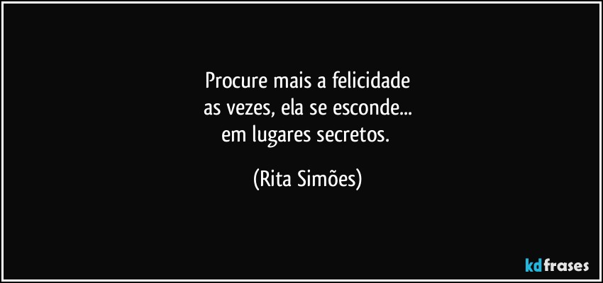 Procure mais a felicidade
as vezes, ela se esconde...
em lugares secretos. (Rita Simões)