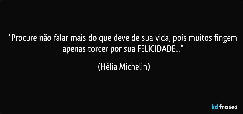 "Procure não falar mais do que deve de sua vida, pois muitos fingem apenas torcer por sua FELICIDADE..." (Hélia Michelin)