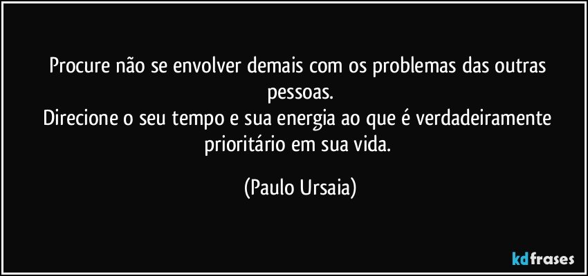 Procure não se envolver demais com os problemas das outras pessoas.
Direcione o seu tempo e sua energia ao que é verdadeiramente prioritário em sua vida. (Paulo Ursaia)