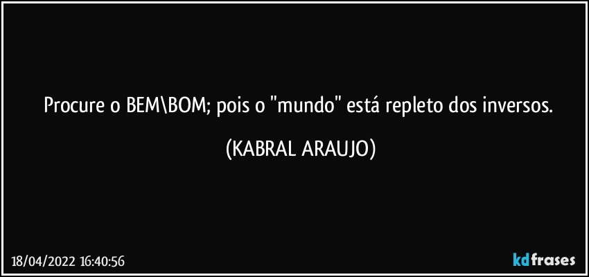 Procure o BEM\BOM; pois o "mundo" está repleto dos inversos. (KABRAL ARAUJO)