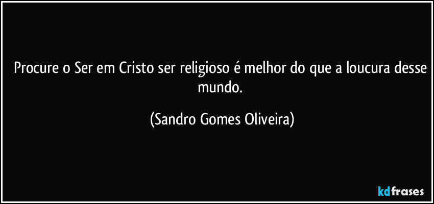 Procure o Ser em Cristo ser religioso é melhor do que a loucura desse mundo. (Sandro Gomes Oliveira)