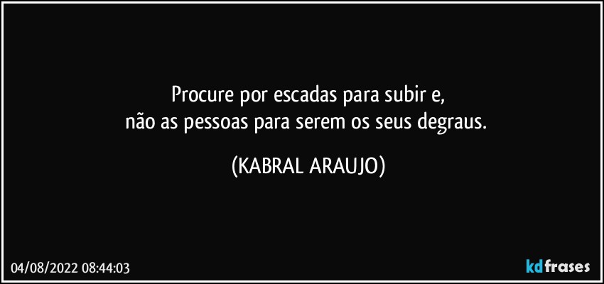 Procure por escadas para subir e,
não as pessoas para serem os seus degraus. (KABRAL ARAUJO)