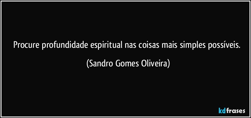 Procure profundidade espiritual nas coisas mais simples possíveis. (Sandro Gomes Oliveira)