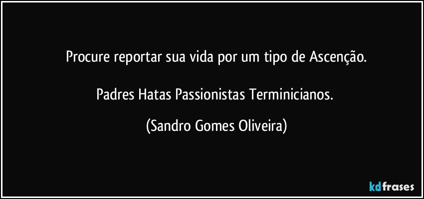 Procure reportar sua vida por um tipo de Ascenção.

Padres Hatas Passionistas Terminicianos. (Sandro Gomes Oliveira)