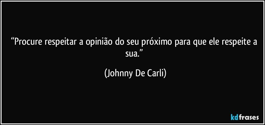 “Procure respeitar a opinião do seu próximo para que ele respeite a sua.” (Johnny De Carli)