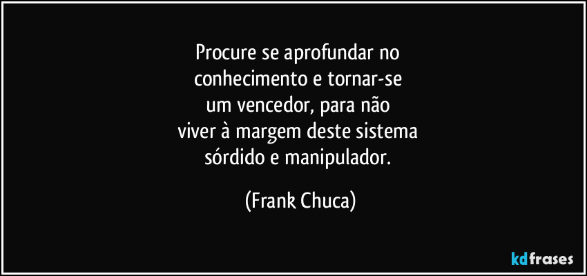 Procure se aprofundar no 
conhecimento e tornar-se 
um vencedor, para não 
viver à margem deste sistema 
sórdido e manipulador. (Frank Chuca)