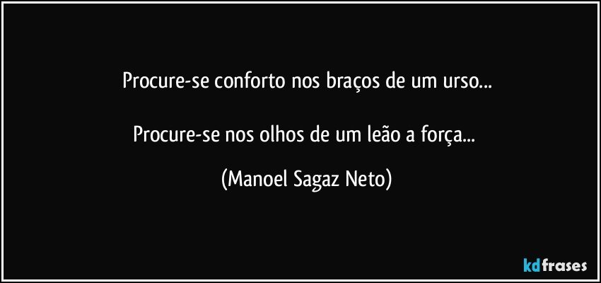 Procure-se conforto nos braços de um urso...

Procure-se nos olhos de um leão a força... (Manoel Sagaz Neto)