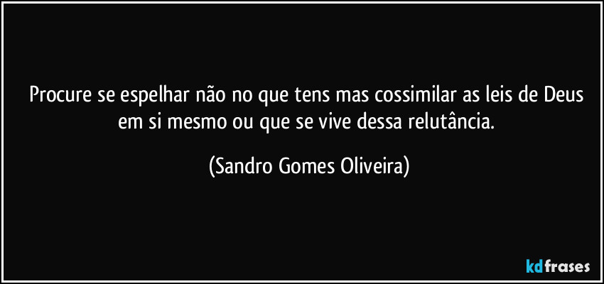 Procure se espelhar não no que tens mas cossimilar as leis de Deus em si mesmo ou que se vive dessa relutância. (Sandro Gomes Oliveira)