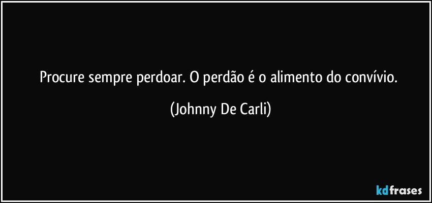 Procure sempre perdoar. O perdão é o alimento do convívio. (Johnny De Carli)