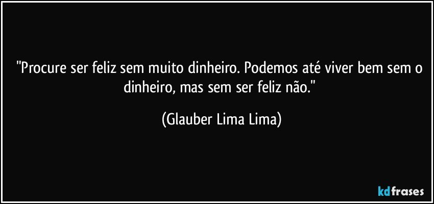 "Procure ser feliz sem muito dinheiro. Podemos até viver bem sem o dinheiro, mas sem ser feliz não." (Glauber Lima Lima)