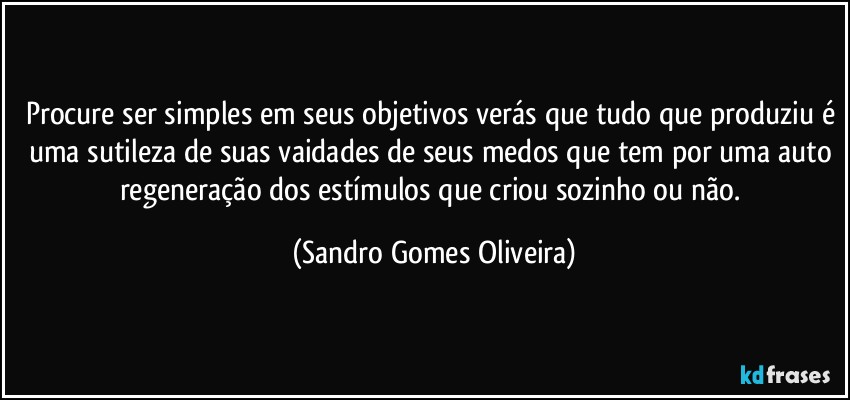 Procure ser simples em seus objetivos verás que tudo que produziu é uma sutileza de suas vaidades de seus medos que tem por uma auto regeneração dos estímulos que criou sozinho ou não. (Sandro Gomes Oliveira)