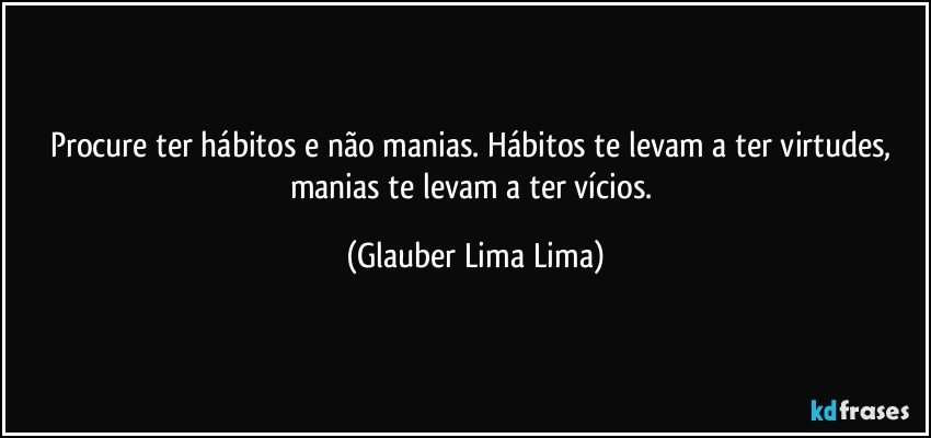 Procure ter hábitos e não manias. Hábitos te levam a ter virtudes, manias te levam a ter vícios. (Glauber Lima Lima)