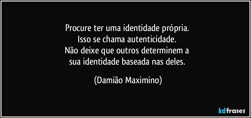 Procure ter uma identidade própria. 
Isso se chama autenticidade. 
Não deixe que outros determinem a 
sua identidade baseada nas deles. (Damião Maximino)