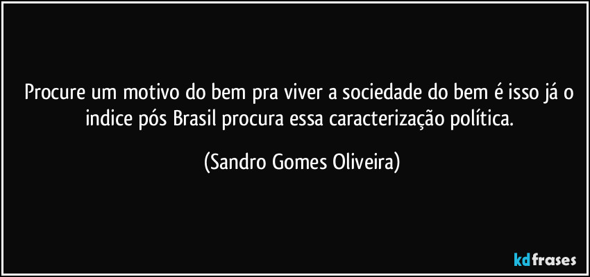 Procure um motivo do bem pra viver a sociedade do bem é isso já o indice pós Brasil procura essa caracterização política. (Sandro Gomes Oliveira)