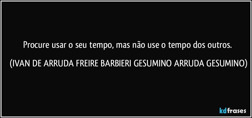 Procure usar o seu tempo, mas não use o tempo dos outros. (IVAN DE ARRUDA FREIRE BARBIERI GESUMINO ARRUDA GESUMINO)