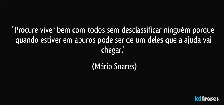 "Procure viver bem com todos sem desclassificar ninguém porque quando estiver em apuros pode ser de um deles que a ajuda vai chegar." (Mário Soares)