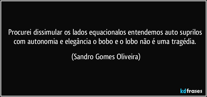 Procurei dissimular os lados equacionalos entendemos auto suprilos com autonomia e elegância o bobo e o lobo não é uma tragédia. (Sandro Gomes Oliveira)