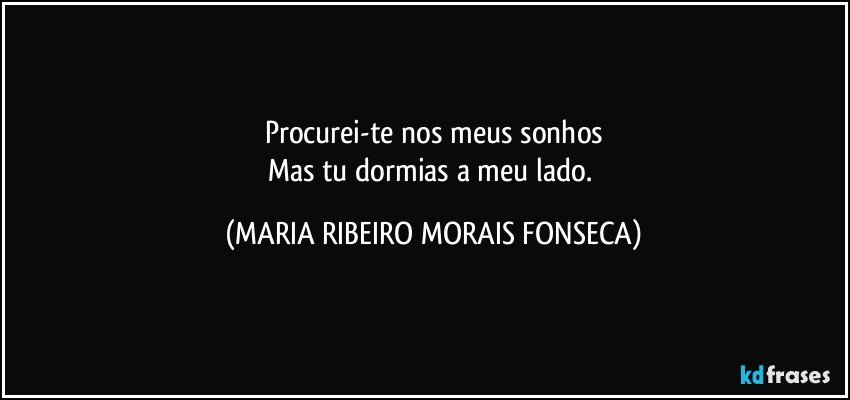 Procurei-te nos meus sonhos
Mas tu dormias a meu lado. (MARIA RIBEIRO MORAIS FONSECA)