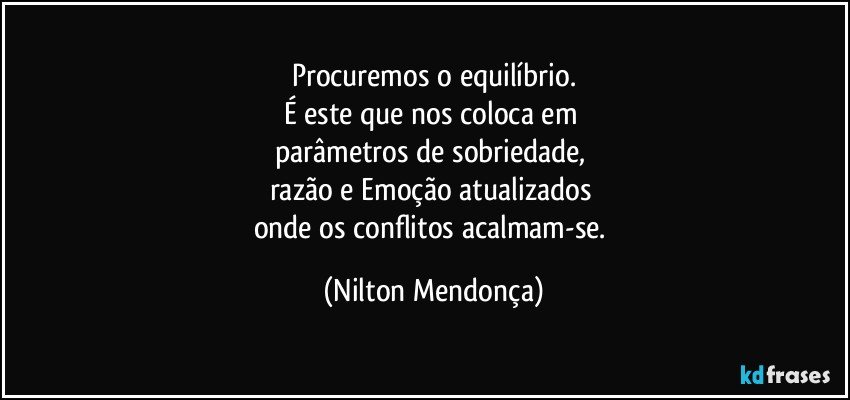 Procuremos o equilíbrio.
É este que nos coloca em 
parâmetros de sobriedade, 
razão e Emoção atualizados 
onde os conflitos acalmam-se. (Nilton Mendonça)