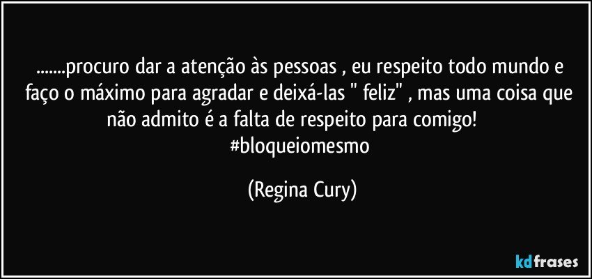 ...procuro dar a atenção às pessoas  , eu respeito todo mundo e faço o máximo para agradar  e deixá-las " feliz" , mas uma coisa que não admito  é  a falta de respeito para comigo!             #bloqueiomesmo (Regina Cury)