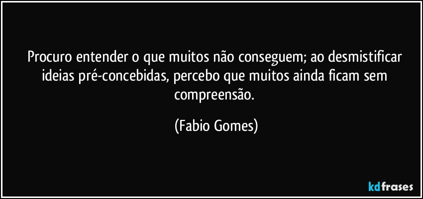 Procuro entender o que muitos não conseguem; ao desmistificar ideias pré-concebidas, percebo que muitos ainda ficam sem compreensão. (Fabio Gomes)