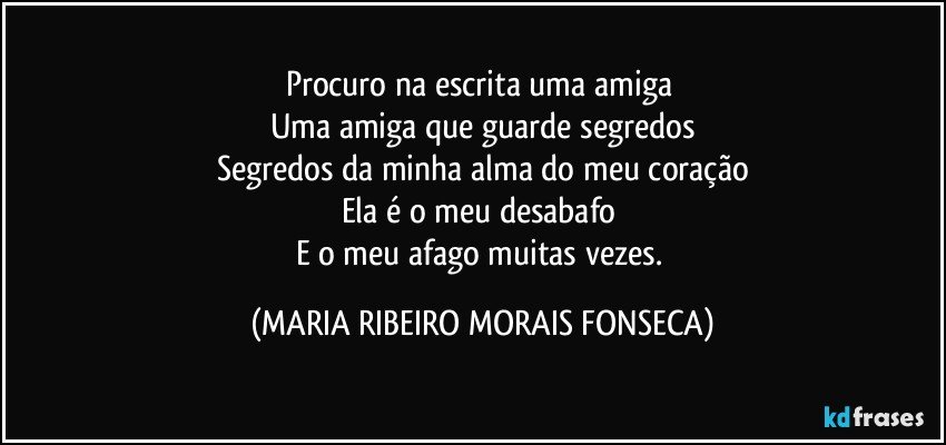 Procuro na escrita uma amiga 
Uma amiga que guarde segredos
Segredos da minha alma do meu coração
Ela é o meu desabafo 
E o meu afago muitas vezes. (MARIA RIBEIRO MORAIS FONSECA)