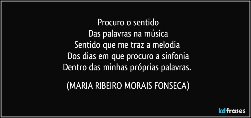 Procuro o sentido
Das palavras na música
Sentido que me traz a melodia 
Dos dias em que procuro a sinfonia
Dentro das minhas próprias palavras. (MARIA RIBEIRO MORAIS FONSECA)