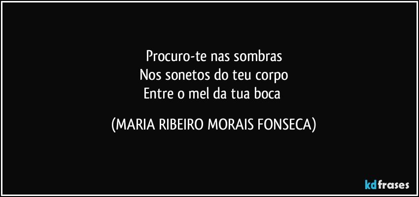 Procuro-te nas sombras
Nos sonetos do teu corpo
Entre o mel da tua boca (MARIA RIBEIRO MORAIS FONSECA)