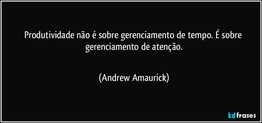 Produtividade não é sobre gerenciamento de tempo. É sobre gerenciamento de atenção.
 (Andrew Amaurick)