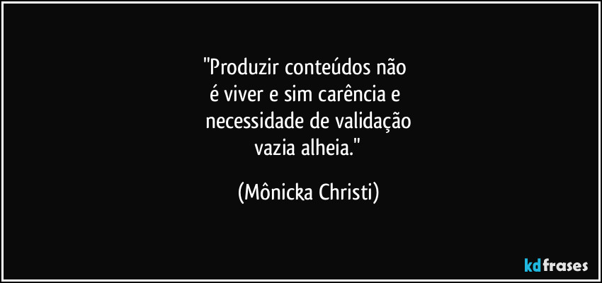 "Produzir conteúdos não 
é viver e sim carência e 
necessidade de validação
 vazia alheia." (Mônicka Christi)