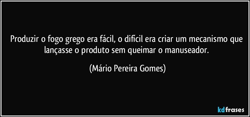 Produzir o fogo grego era fácil, o difícil era criar um mecanismo que lançasse o produto sem queimar o manuseador. (Mário Pereira Gomes)