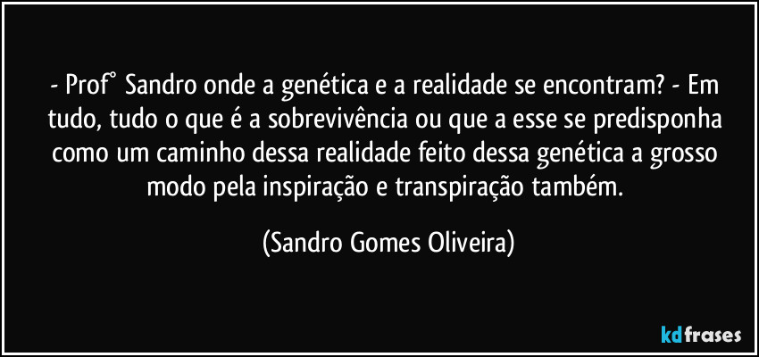 - Prof° Sandro onde a genética e a realidade se encontram? - Em tudo, tudo o que é a sobrevivência ou que a esse se predisponha como um caminho dessa realidade feito dessa genética a grosso modo pela inspiração e transpiração também. (Sandro Gomes Oliveira)