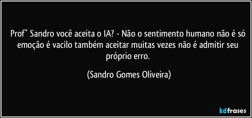 Prof° Sandro você aceita o IA? - Não o sentimento humano não é só emoção é vacilo também aceitar muitas vezes não é admitir seu próprio erro. (Sandro Gomes Oliveira)