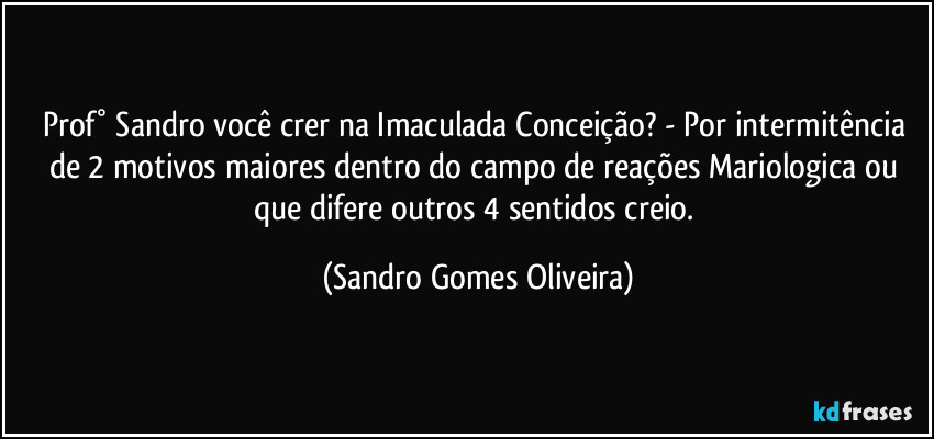 Prof° Sandro você crer na Imaculada Conceição? - Por intermitência de 2 motivos maiores dentro do campo de reações Mariologica ou que difere outros 4 sentidos creio. (Sandro Gomes Oliveira)