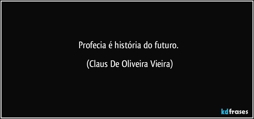 Profecia é história do futuro. (Claus De Oliveira Vieira)