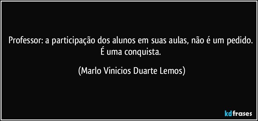 Professor: a participação dos alunos em suas aulas, não é um pedido. É uma conquista. (Marlo Vinicios Duarte Lemos)