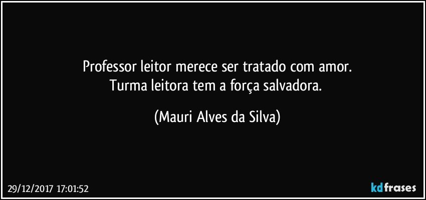 Professor leitor merece ser tratado com amor.
Turma leitora tem a força salvadora. (Mauri Alves da Silva)