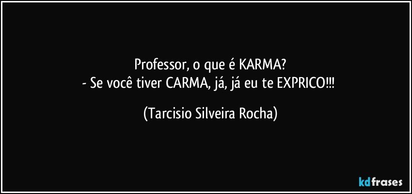 Professor, o que é KARMA?
- Se você tiver CARMA, já, já eu te EXPRICO!!! (Tarcisio Silveira Rocha)