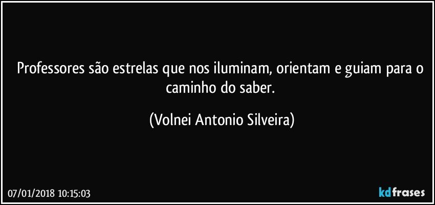 Professores são estrelas que nos iluminam, orientam e guiam para o caminho do saber. (Volnei Antonio Silveira)