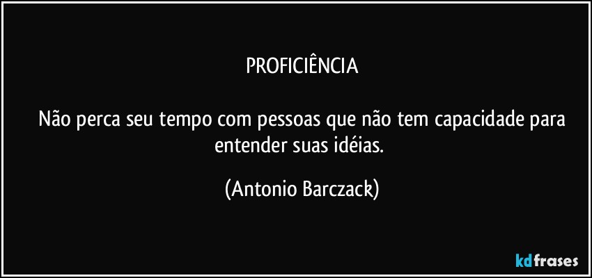 PROFICIÊNCIA

⁠Não perca seu tempo com pessoas que não tem capacidade para entender suas idéias. (Antonio Barczack)