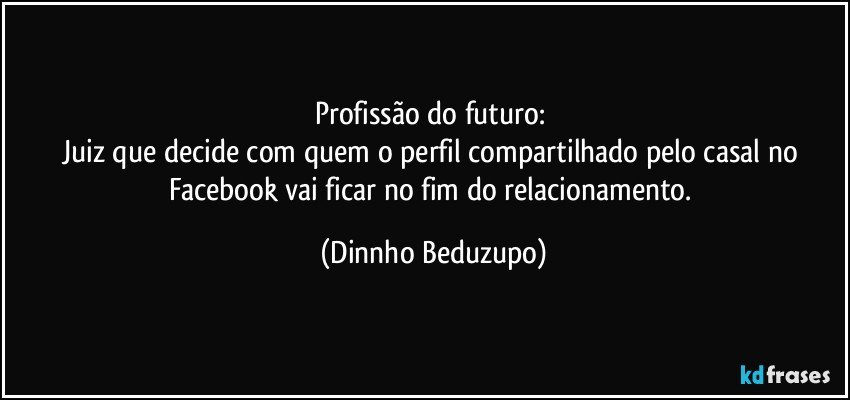 Profissão do futuro: 
Juiz que decide com quem o perfil compartilhado pelo casal no Facebook vai ficar no fim do relacionamento. (Dinnho Beduzupo)